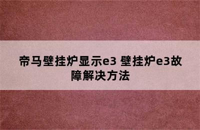 帝马壁挂炉显示e3 壁挂炉e3故障解决方法